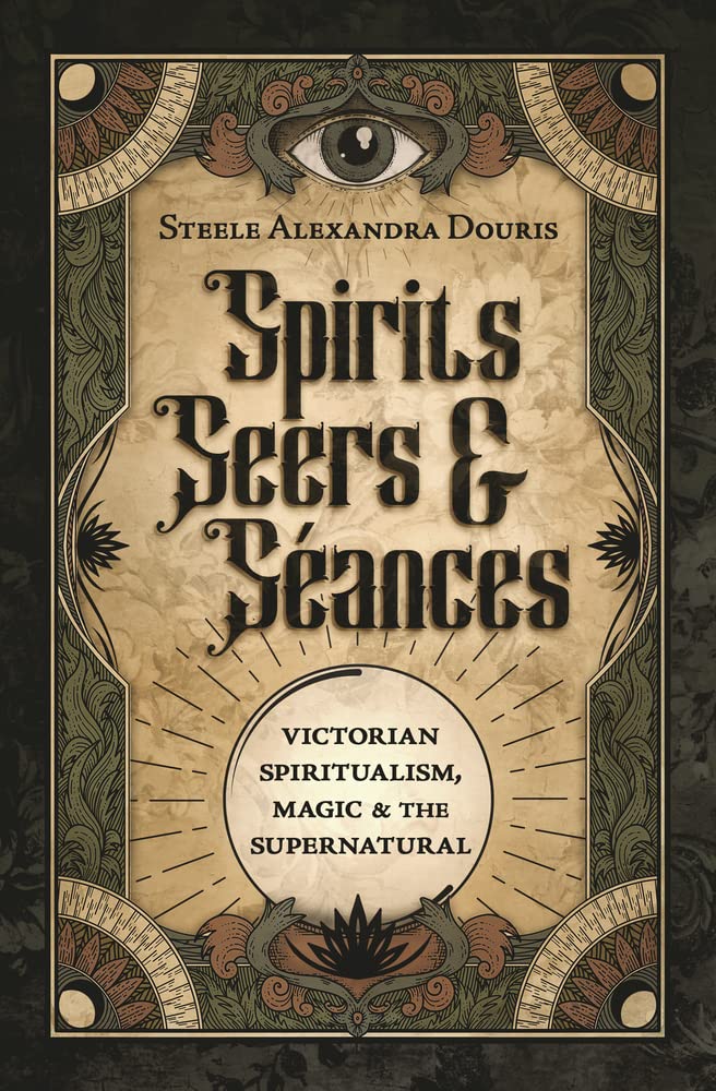 SPIRITS, SEERS, & SEANCES: VICTORIAN SPIRITUALISM, MAGIC, & THE SUPERNATURAL - DOURIS, S. A. - PAPERBACK